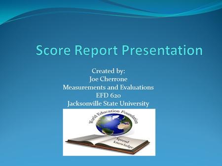 Created by: Joe Cherrone Measurements and Evaluations EFD 620 Jacksonville State University.
