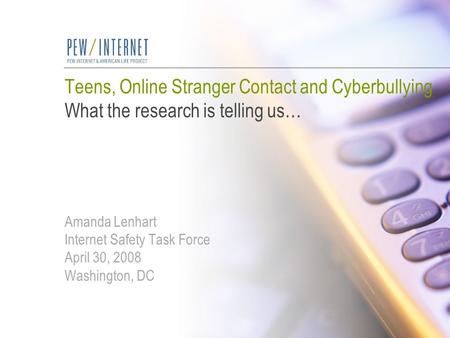 Teens, Online Stranger Contact and Cyberbullying What the research is telling us… Amanda Lenhart Internet Safety Task Force April 30, 2008 Washington,