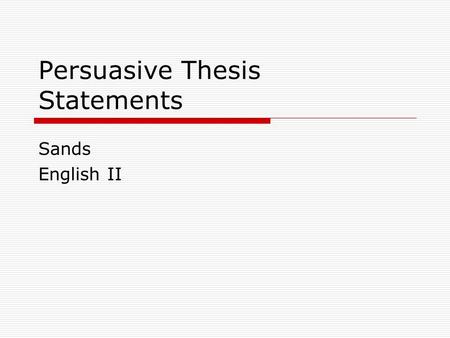 Persuasive Thesis Statements Sands English II. What is it?  A thesis statement is a clear statement of your position.  It is the claim you will make.