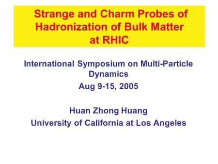Strange and Charm Probes of Hadronization of Bulk Matter at RHIC International Symposium on Multi-Particle Dynamics Aug 9-15, 2005 Huan Zhong Huang University.
