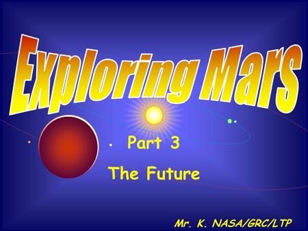 . Mr. K. NASA/GRC/LTP Part 3 The Future. Preliminary Activities Imagine that you are part of a team planning for an eventual human landing on Mars. You.