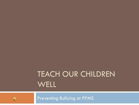 TEACH OUR CHILDREN WELL Preventing Bullying at PPMS.