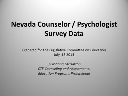 Nevada Counselor / Psychologist Survey Data Prepared for the Legislative Committee on Education July, 15 2014 By Marina McHatton CTE Counseling and Assessments,