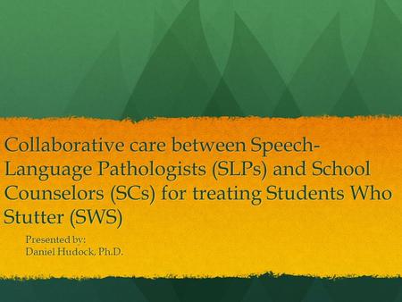 Collaborative care between Speech- Language Pathologists (SLPs) and School Counselors (SCs) for treating Students Who Stutter (SWS) Presented by: Daniel.