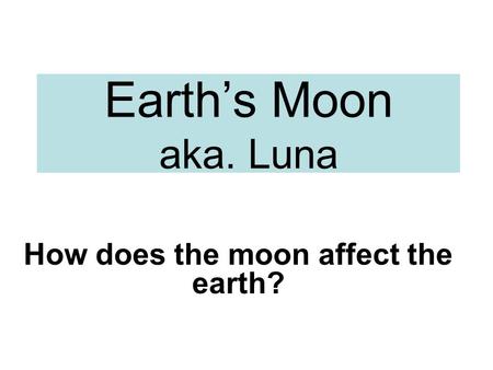 Earth’s Moon aka. Luna How does the moon affect the earth?