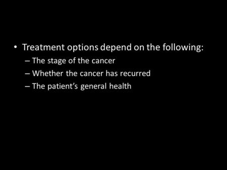 Treatment options depend on the following: – The stage of the cancer – Whether the cancer has recurred – The patient’s general health.
