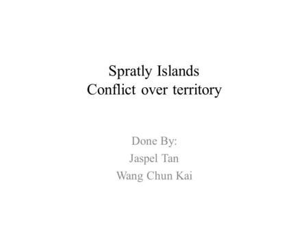 Spratly Islands Conflict over territory Done By: Jaspel Tan Wang Chun Kai.