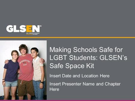 Making Schools Safe for LGBT Students: GLSEN’s Safe Space Kit Insert Date and Location Here Insert Presenter Name and Chapter Here.