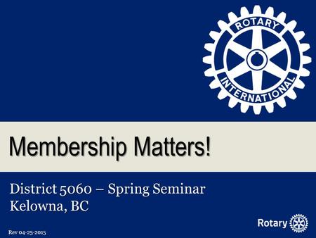 Membership Matters! District 5060 – Spring Seminar Kelowna, BC Rev 04-25-2015.