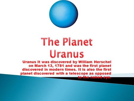 The Planet Uranus Uranus It was discovered by William Herschel on March 13, 1781 and was the first planet discovered in modern times. It is also the.