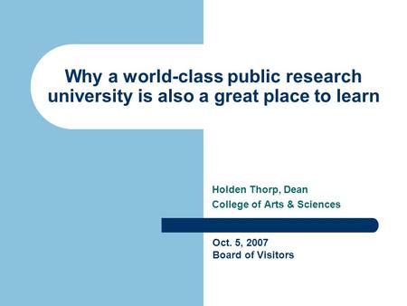 Why a world-class public research university is also a great place to learn Holden Thorp, Dean College of Arts & Sciences Oct. 5, 2007 Board of Visitors.