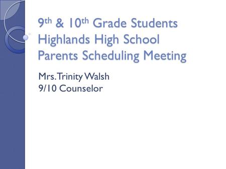 9 th & 10 th Grade Students Highlands High School Parents Scheduling Meeting Mrs. Trinity Walsh 9/10 Counselor.
