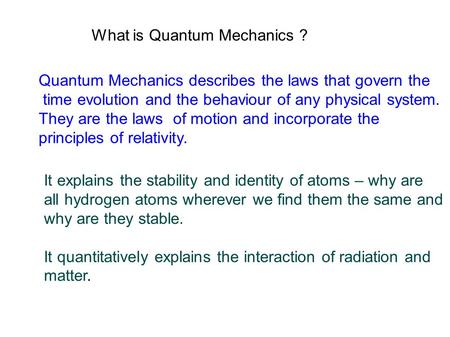 What is Quantum Mechanics ? Quantum Mechanics describes the laws that govern the time evolution and the behaviour of any physical system. They are the.