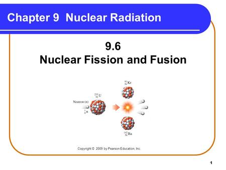 1 Chapter 9 Nuclear Radiation 9.6 Nuclear Fission and Fusion Copyright © 2009 by Pearson Education, Inc.