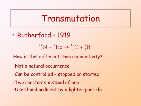 Transmutation Rutherford – 1919 How is this different than radioactivity? Not a natural occurrence Can be controlled – stopped or started Two reactants.