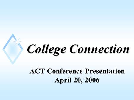 College Connection ACT Conference Presentation April 20, 2006.