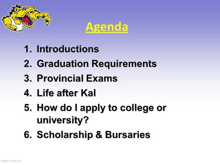 PARENT MARCH 08 Agenda 1.Introductions 2.Graduation Requirements 3.Provincial Exams 4.Life after Kal 5.How do I apply to college or university? 6.Scholarship.