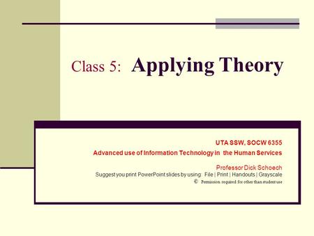 Class 5: Applying Theory UTA SSW, SOCW 6355 Advanced use of Information Technology in the Human Services Professor Dick Schoech Suggest you print PowerPoint.