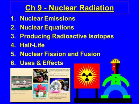 1 Ch 9 - Nuclear Radiation 1.Nuclear Emissions 2.Nuclear Equations 3.Producing Radioactive Isotopes 4.Half-Life 5.Nuclear Fission and Fusion 6.Uses & Effects.