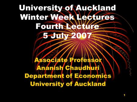 1 University of Auckland Winter Week Lectures Fourth Lecture 5 July 2007 Associate Professor Ananish Chaudhuri Department of Economics University of Auckland.