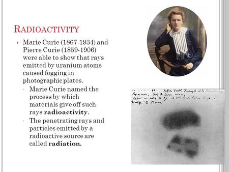  Marie Curie (1867-1934) and Pierre Curie (1859-1906) were able to show that rays emitted by uranium atoms caused fogging in photographic plates. ◦ Marie.