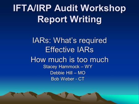 IFTA/IRP Audit Workshop Report Writing IARs: What’s required Effective IARs How much is too much Stacey Hammock – WY Debbie Hill – MO Bob Weber - CT.