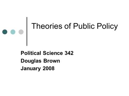 Theories of Public Policy Political Science 342 Douglas Brown January 2008.