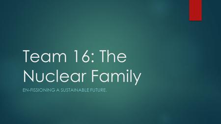 Team 16: The Nuclear Family EN-FISSIONING A SUSTAINABLE FUTURE.
