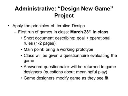 Administrative: “Design New Game” Project Apply the principles of Iterative Design –First run of games in class: March 28 th in class Short document describing: