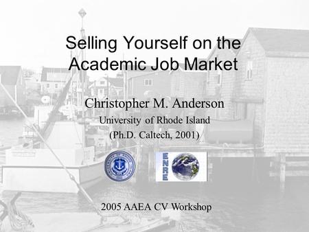 Selling Yourself on the Academic Job Market Christopher M. Anderson University of Rhode Island (Ph.D. Caltech, 2001) 2005 AAEA CV Workshop.