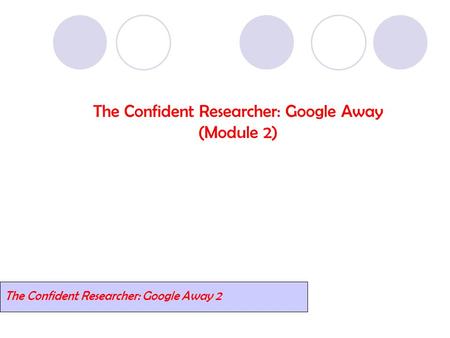 The Confident Researcher: Google Away (Module 2) The Confident Researcher: Google Away 2.