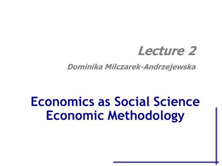 Economics as Social Science Economic Methodology Lecture 2 Dominika Milczarek-Andrzejewska.