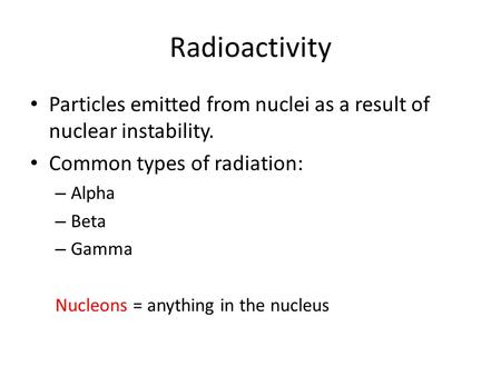 Radioactivity Particles emitted from nuclei as a result of nuclear instability. Common types of radiation: Alpha Beta Gamma Nucleons = anything in the.