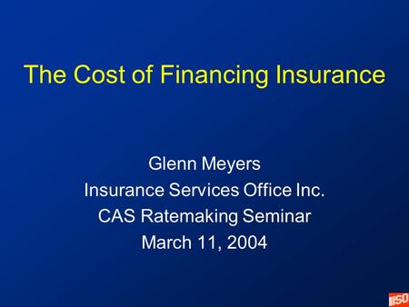 The Cost of Financing Insurance Glenn Meyers Insurance Services Office Inc. CAS Ratemaking Seminar March 11, 2004.