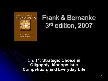 1 Frank & Bernanke 3 rd edition, 2007 Ch. 11: Ch. 11: Strategic Choice in Oligopoly, Monopolistic Competition, and Everyday Life.