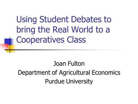 Using Student Debates to bring the Real World to a Cooperatives Class Joan Fulton Department of Agricultural Economics Purdue University.