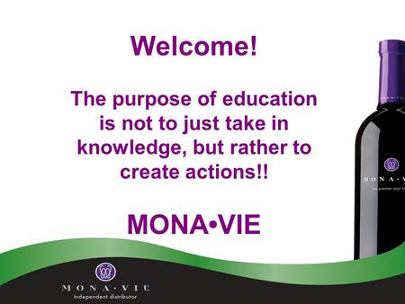 Welcome! The purpose of education is not to just take in knowledge, but rather to create actions!! MONAVIE.