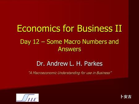 Economics for Business II Day 12 – Some Macro Numbers and Answers Dr. Andrew L. H. Parkes “A Macroeconomic Understanding for use in Business” 卜安吉.