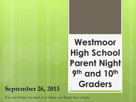 Westmoor High School Parent Night 9 th and 10 th Graders 1 September 26, 2013 It is not where you start, it is where you finish that counts.
