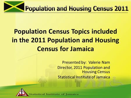 Population Census Topics included in the 2011 Population and Housing Census for Jamaica Presented by: Valerie Nam Director, 2011 Population and Housing.