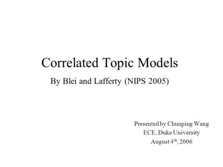Correlated Topic Models By Blei and Lafferty (NIPS 2005) Presented by Chunping Wang ECE, Duke University August 4 th, 2006.
