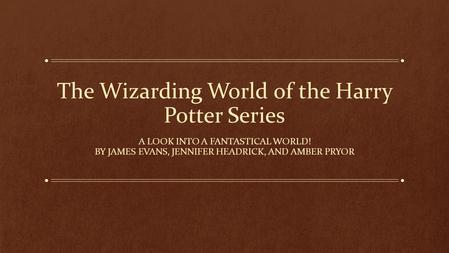 The Wizarding World of the Harry Potter Series A LOOK INTO A FANTASTICAL WORLD! BY JAMES EVANS, JENNIFER HEADRICK, AND AMBER PRYOR.