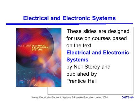 Storey: Electrical & Electronic Systems © Pearson Education Limited 2004 OHT 0.1 Electrical and Electronic Systems These slides are designed for use on.