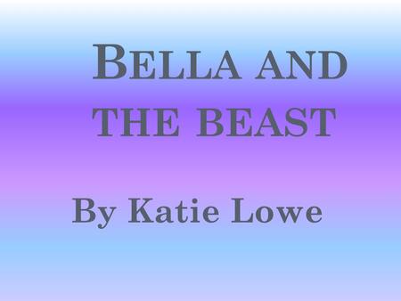B ELLA AND THE BEAST By Katie Lowe O NCE UPON A TIME IN A BIG MANSION A MEAN OLD WITCH SHE CAST A SPELL ON THE PRINCE.