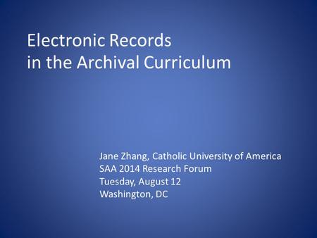 Electronic Records in the Archival Curriculum Jane Zhang, Catholic University of America SAA 2014 Research Forum Tuesday, August 12 Washington, DC.