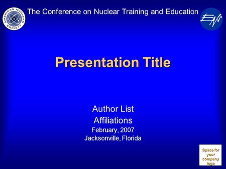The Conference on Nuclear Training and Education Presentation Title Author List Affiliations February, 2007 Jacksonville, Florida Space for your company.