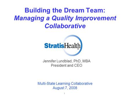 1 Building the Dream Team: Managing a Quality Improvement Collaborative Jennifer Lundblad, PhD, MBA President and CEO Multi-State Learning Collaborative.