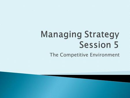 The Competitive Environment. This session will explore:  The Methodology of an Industry Analysis  Strategic Groups and Market Segments  The Industry.