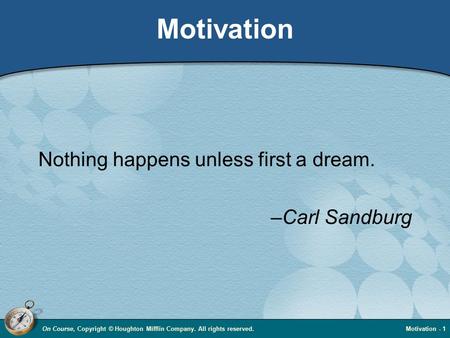 On Course, Copyright © Houghton Mifflin Company. All rights reserved.Motivation - 1 Motivation Nothing happens unless first a dream. –Carl Sandburg.