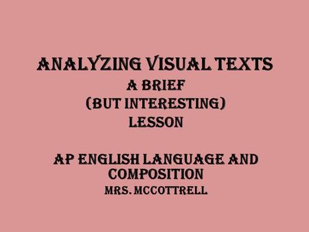 Analyzing Visual Texts A Brief (but Interesting) Lesson AP English Language and Composition Mrs. McCottrell.